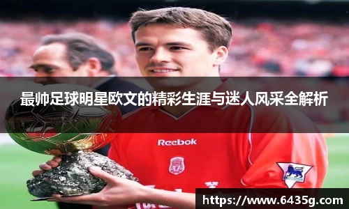 最帅足球明星欧文的精彩生涯与迷人风采全解析