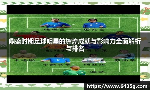 鼎盛时期足球明星的辉煌成就与影响力全面解析与排名